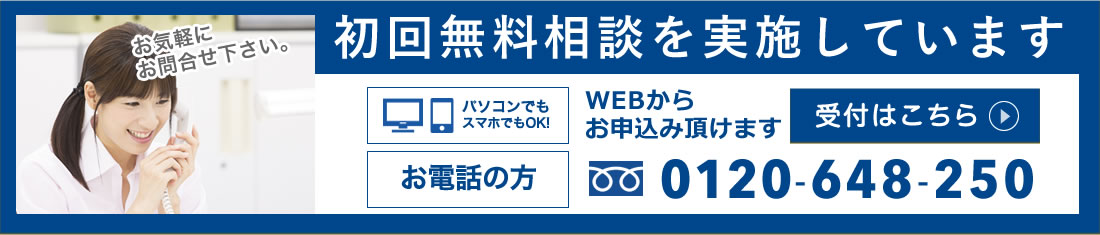 初回無料相談を実施しています お気軽にお問合せ下さい。 パソコンでもスマホでもOK! WEBからお申込み頂けます 受付はこちら お電話の方 0120-648-250